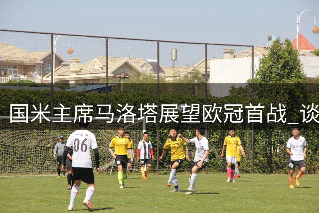 国米主席马洛塔展望欧冠首战 谈及核心球员与球队建设